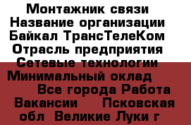 Монтажник связи › Название организации ­ Байкал-ТрансТелеКом › Отрасль предприятия ­ Сетевые технологии › Минимальный оклад ­ 15 000 - Все города Работа » Вакансии   . Псковская обл.,Великие Луки г.